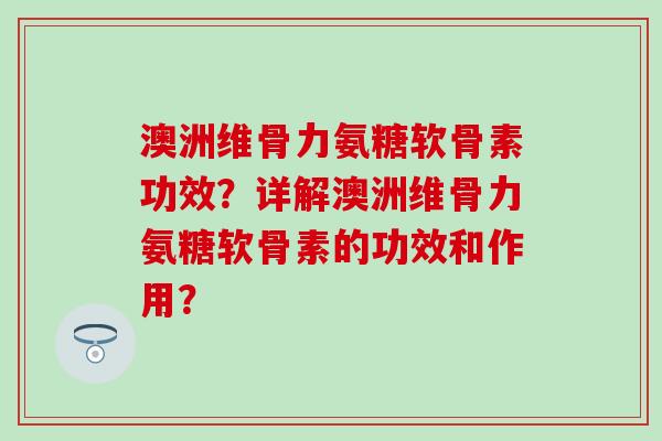 澳洲维骨力氨糖软骨素功效?详解澳洲维骨力氨糖软骨素的功效和作用?-第1张图片-氨糖科普网 澳洲维骨力氨糖软骨素功效?详解澳洲维骨力氨糖软骨素的功效和作用?-第1张图片-氨糖科普网