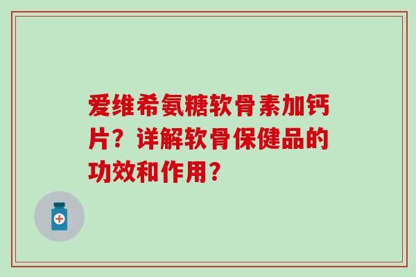 爱维希氨糖软骨素加钙片？详解软骨保健品的功效和作用？-第1张图片-氨糖科普网