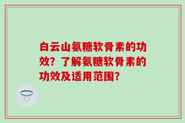 白云山氨糖软骨素的功效?了解氨糖软骨素的功效及适用范围?-第1张图片-氨糖科普网 白云山氨糖软骨素的功效?了解氨糖软骨素的功效及适用范围?-第1张图片-氨糖科普网