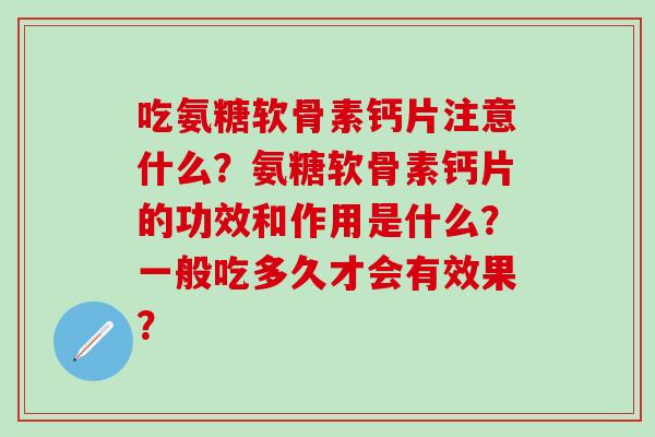 吃氨糖软骨素钙片注意什么？氨糖软骨素钙片的功效和作用是什么？一般吃多久才会有效果？-第1张图片-氨糖科普网