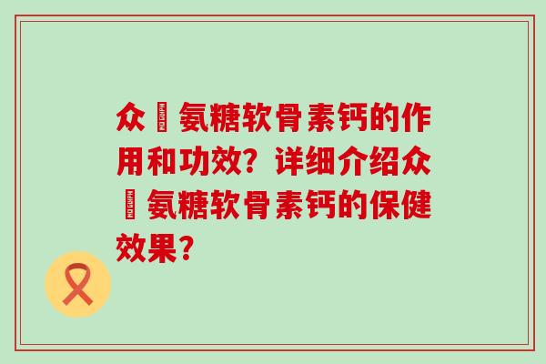 众莀氨糖软骨素钙的作用和功效?详细介绍众莀氨糖软骨素钙的保健效果?-第1张图片-氨糖科普网 众莀氨糖软骨素钙的作用和功效?详细介绍众莀氨糖软骨素钙的保健效果?-第1张图片-氨糖科普网