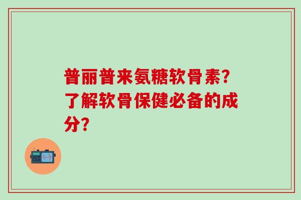 普丽普来氨糖软骨素?了解软骨保健必备的成分?-第1张图片-氨糖科普网 普丽普来氨糖软骨素?了解软骨保健必备的成分?-第1张图片-氨糖科普网
