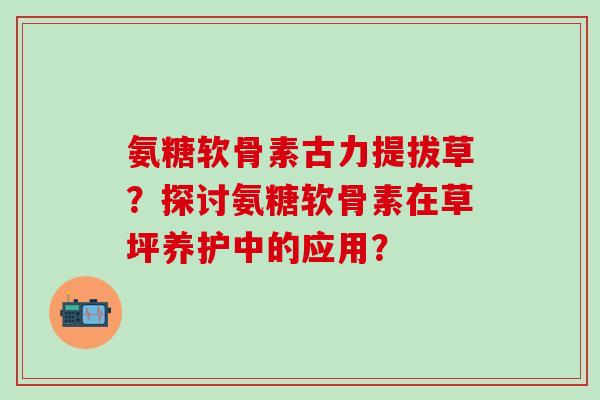 氨糖软骨素古力提拔草？探讨氨糖软骨素在草坪养护中的应用？-第1张图片-氨糖科普网