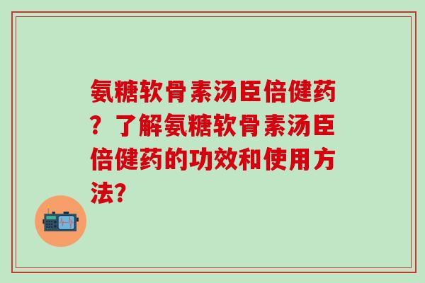 氨糖软骨素汤臣倍健药？了解氨糖软骨素汤臣倍健药的功效和使用方法？-第1张图片-氨糖科普网