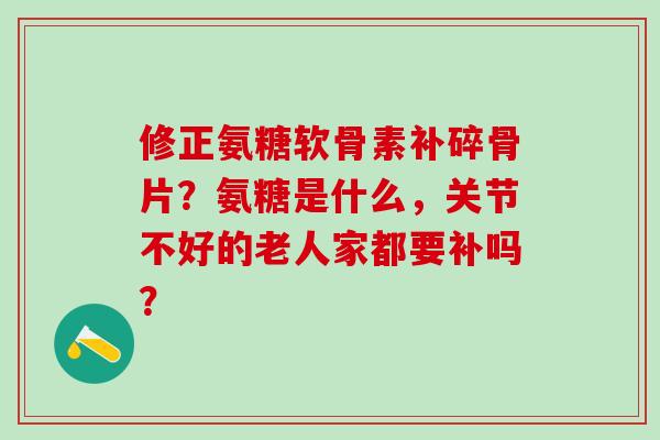 修正氨糖软骨素补碎骨片?氨糖是什么,关节不好的老人家都要补吗?-第1张图片-氨糖科普网 修正氨糖软骨素补碎骨片?氨糖是什么,关节不好的老人家都要补吗?-第1张图片-氨糖科普网
