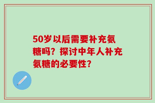 50岁以后需要补充氨糖吗?探讨中年人补充氨糖的必要性?-第1张图片-氨糖科普网 50岁以后需要补充氨糖吗?探讨中年人补充氨糖的必要性?-第1张图片-氨糖科普网
