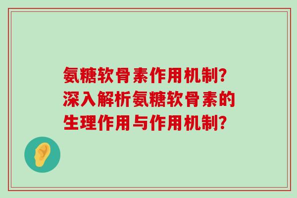 氨糖软骨素作用机制？深入解析氨糖软骨素的生理作用与作用机制？-第1张图片-氨糖科普网