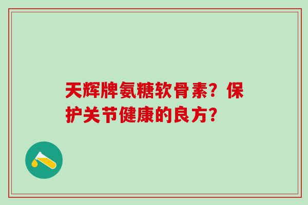 天辉牌氨糖软骨素?保护关节健康的良方?-第1张图片-氨糖科普网 天辉牌氨糖软骨素?保护关节健康的良方?-第1张图片-氨糖科普网