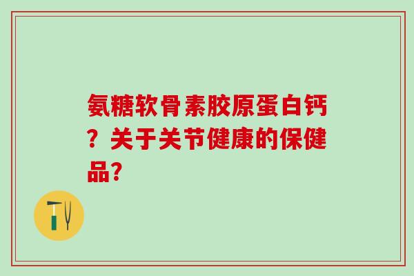氨糖软骨素胶原蛋白钙?关于关节健康的保健品?-第1张图片-氨糖科普网 氨糖软骨素胶原蛋白钙?关于关节健康的保健品?-第1张图片-氨糖科普网