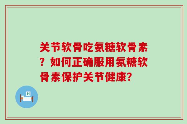 关节软骨吃氨糖软骨素?如何正确服用氨糖软骨素保护关节健康?-第1张图片-氨糖科普网 关节软骨吃氨糖软骨素?如何正确服用氨糖软骨素保护关节健康?-第1张图片-氨糖科普网