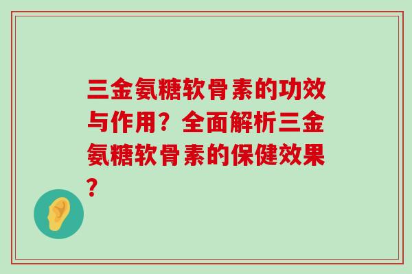 三金氨糖软骨素的功效与作用？全面解析三金氨糖软骨素的保健效果？-第1张图片-氨糖科普网