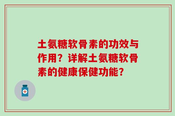 土氨糖软骨素的功效与作用？详解土氨糖软骨素的健康保健功能？-第1张图片-氨糖科普网