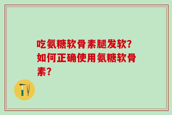 吃氨糖软骨素腿发软?如何正确使用氨糖软骨素?-第1张图片-氨糖科普网 吃氨糖软骨素腿发软?如何正确使用氨糖软骨素?-第1张图片-氨糖科普网