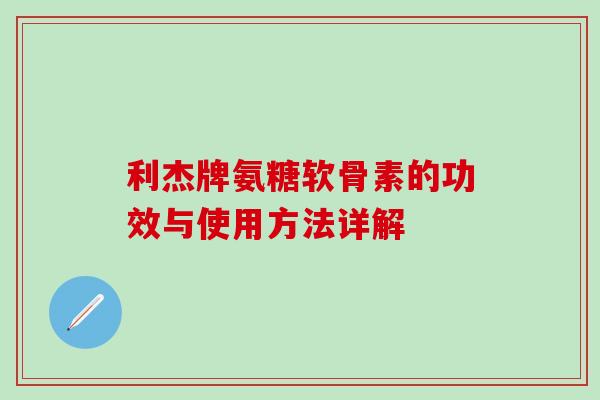利杰牌氨糖软骨素的功效与使用方法详解-第1张图片-氨糖科普网