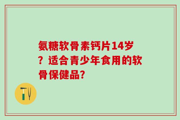 氨糖软骨素钙片14岁？适合青少年食用的软骨保健品？-第1张图片-氨糖科普网
