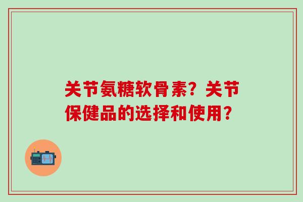 关节氨糖软骨素?关节保健品的选择和使用?-第1张图片-氨糖科普网 关节氨糖软骨素?关节保健品的选择和使用?-第1张图片-氨糖科普网