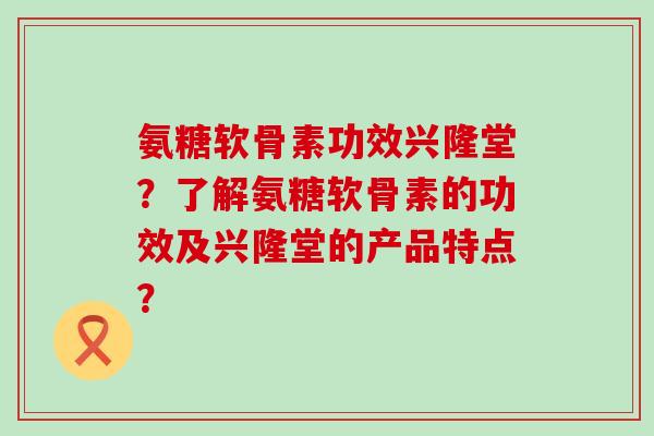 氨糖软骨素功效兴隆堂?了解氨糖软骨素的功效及兴隆堂的产品特点?-第1张图片-氨糖科普网 氨糖软骨素功效兴隆堂?了解氨糖软骨素的功效及兴隆堂的产品特点?-第1张图片-氨糖科普网