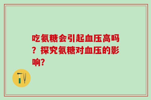 吃氨糖会引起血压高吗？探究氨糖对血压的影响？-第1张图片-氨糖科普网