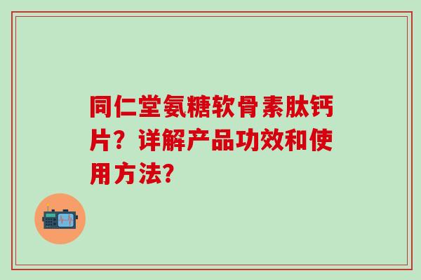 同仁堂氨糖软骨素肽钙片?详解产品功效和使用方法?-第1张图片-氨糖科普网 同仁堂氨糖软骨素肽钙片?详解产品功效和使用方法?-第1张图片-氨糖科普网
