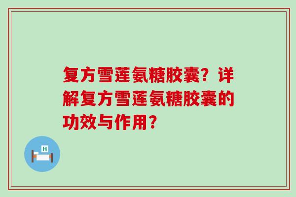 复方雪莲氨糖胶囊？详解复方雪莲氨糖胶囊的功效与作用？-第1张图片-氨糖科普网
