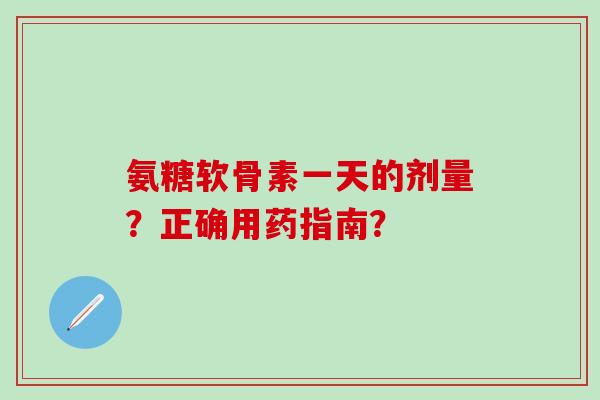 氨糖软骨素一天的剂量?正确用药指南?-第1张图片-氨糖科普网 氨糖软骨素一天的剂量?正确用药指南?-第1张图片-氨糖科普网