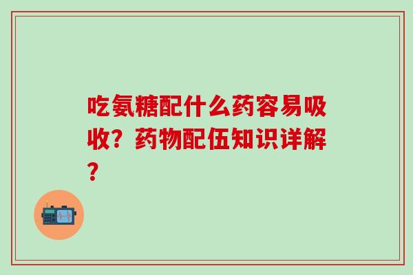 吃氨糖配什么药容易吸收?药物配伍知识详解?-第1张图片-氨糖科普网 吃氨糖配什么药容易吸收?药物配伍知识详解?-第1张图片-氨糖科普网