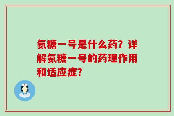 氨糖一号是什么药？详解氨糖一号的药理作用和适应症？-第1张图片-氨糖科普网