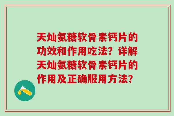 天灿氨糖软骨素钙片的功效和作用吃法？详解天灿氨糖软骨素钙片的作用及正确服用方法？-第1张图片-氨糖科普网