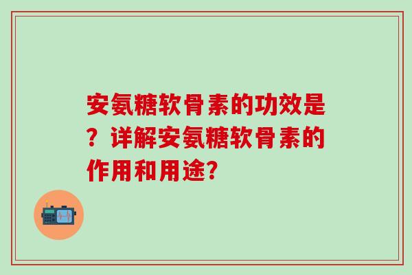 安氨糖软骨素的功效是?详解安氨糖软骨素的作用和用途?-第1张图片-氨糖科普网 安氨糖软骨素的功效是?详解安氨糖软骨素的作用和用途?-第1张图片-氨糖科普网