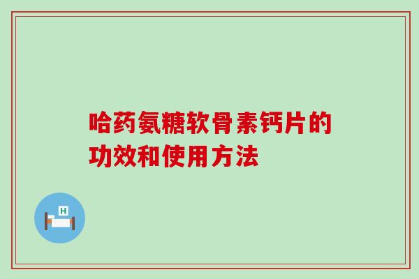 哈药氨糖软骨素钙片的功效和使用方法-第1张图片-氨糖科普网 哈药氨糖软骨素钙片的功效和使用方法-第1张图片-氨糖科普网