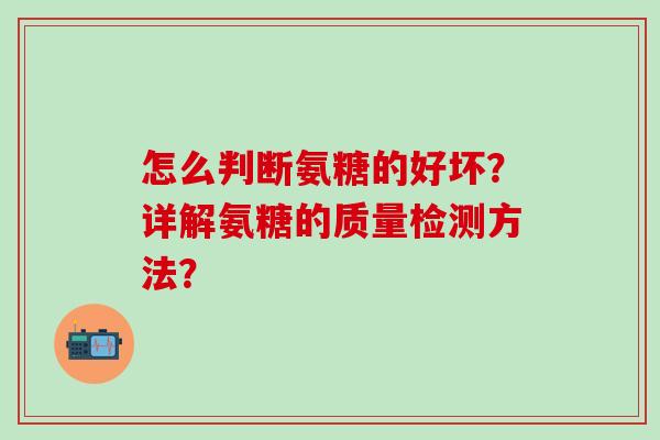 怎么判断氨糖的好坏？详解氨糖的质量检测方法？-第1张图片-氨糖科普网