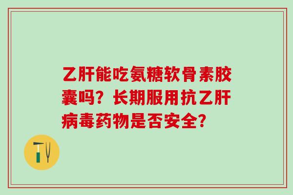 乙肝能吃氨糖软骨素胶囊吗？长期服用抗乙肝病毒药物是否安全？-第1张图片-氨糖科普网