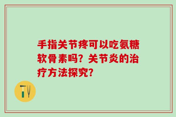 手指关节疼可以吃氨糖软骨素吗?关节炎的治疗方法探究?-第1张图片-氨糖科普网 手指关节疼可以吃氨糖软骨素吗?关节炎的治疗方法探究?-第1张图片-氨糖科普网