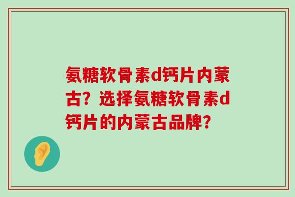 氨糖软骨素d钙片内蒙古？选择氨糖软骨素d钙片的内蒙古品牌？-第1张图片-氨糖科普网