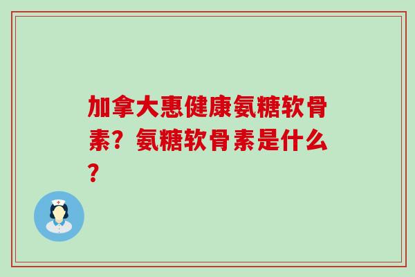 加拿大惠健康氨糖软骨素?氨糖软骨素是什么?-第1张图片-氨糖科普网 加拿大惠健康氨糖软骨素?氨糖软骨素是什么?-第1张图片-氨糖科普网