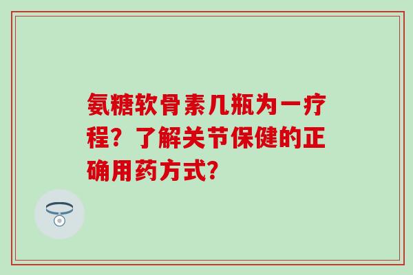 氨糖软骨素几瓶为一疗程?了解关节保健的正确用药方式?-第1张图片-氨糖科普网 氨糖软骨素几瓶为一疗程?了解关节保健的正确用药方式?-第1张图片-氨糖科普网
