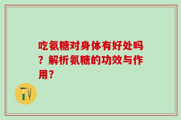吃氨糖对身体有好处吗?解析氨糖的功效与作用?-第1张图片-氨糖科普网 吃氨糖对身体有好处吗?解析氨糖的功效与作用?-第1张图片-氨糖科普网