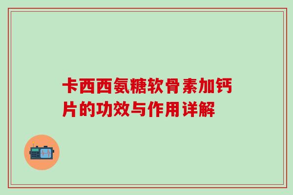 卡西西氨糖软骨素加钙片的功效与作用详解-第1张图片-氨糖科普网 卡西西氨糖软骨素加钙片的功效与作用详解-第1张图片-氨糖科普网
