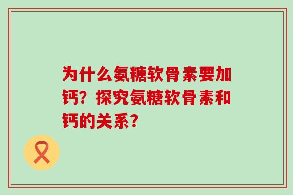 为什么氨糖软骨素要加钙？探究氨糖软骨素和钙的关系？-第1张图片-氨糖科普网