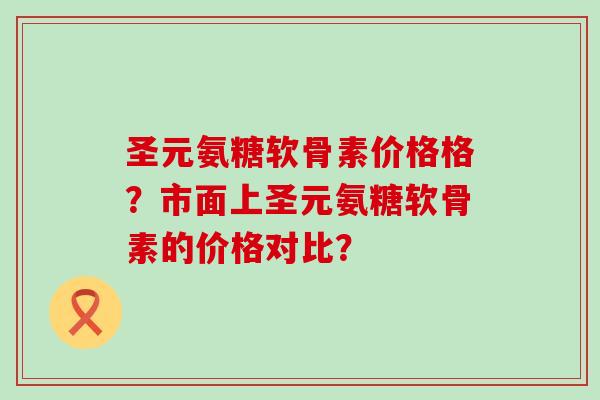 圣元氨糖软骨素价格格?市面上圣元氨糖软骨素的价格对比?-第1张图片-氨糖科普网 圣元氨糖软骨素价格格?市面上圣元氨糖软骨素的价格对比?-第1张图片-氨糖科普网