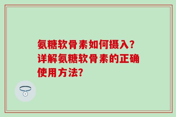 氨糖软骨素如何摄入？详解氨糖软骨素的正确使用方法？-第1张图片-氨糖科普网
