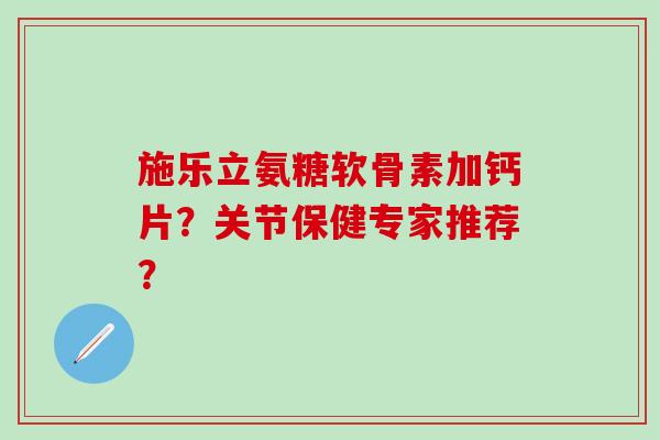 施乐立氨糖软骨素加钙片?关节保健专家推荐?-第1张图片-氨糖科普网 施乐立氨糖软骨素加钙片?关节保健专家推荐?-第1张图片-氨糖科普网
