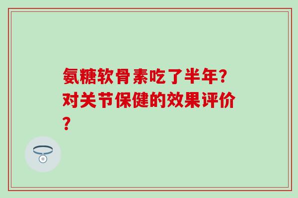 氨糖软骨素吃了半年？对关节保健的效果评价？-第1张图片-氨糖科普网
