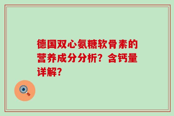 德国双心氨糖软骨素的营养成分分析？含钙量详解？-第1张图片-氨糖科普网