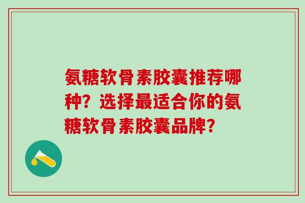 氨糖软骨素胶囊推荐哪种？选择最适合你的氨糖软骨素胶囊品牌？-第1张图片-氨糖科普网