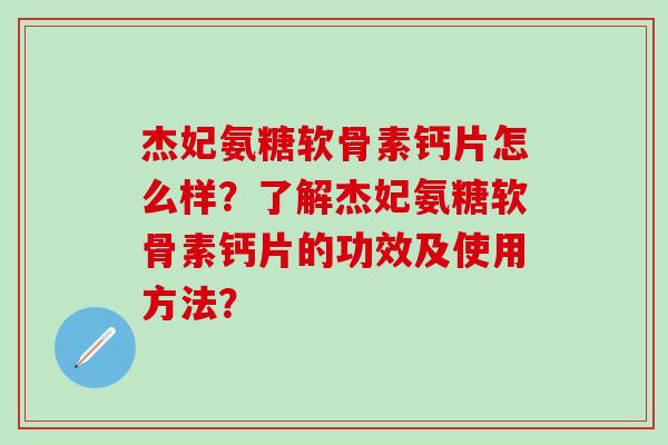 杰妃氨糖软骨素钙片怎么样？了解杰妃氨糖软骨素钙片的功效及使用方法？-第1张图片-氨糖科普网