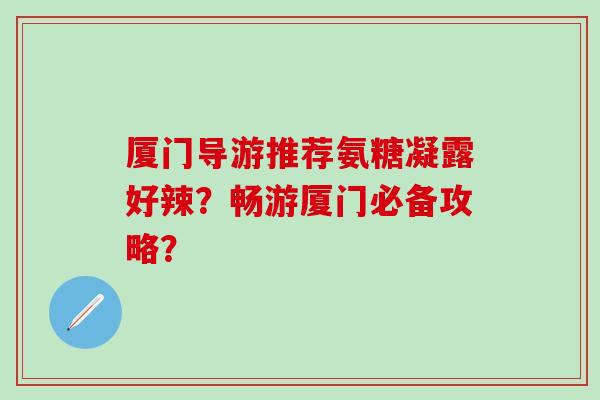 厦门导游推荐氨糖凝露好辣？畅游厦门必备攻略？-第1张图片-氨糖科普网