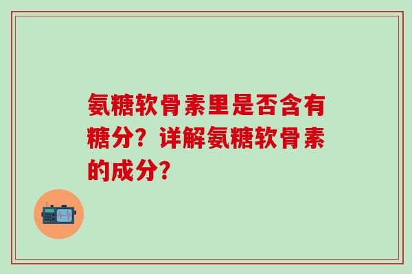 氨糖软骨素里是否含有糖分?详解氨糖软骨素的成分?-第1张图片-氨糖科普网 氨糖软骨素里是否含有糖分?详解氨糖软骨素的成分?-第1张图片-氨糖科普网