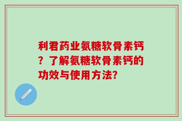 利君药业氨糖软骨素钙?了解氨糖软骨素钙的功效与使用方法?-第1张图片-氨糖科普网 利君药业氨糖软骨素钙?了解氨糖软骨素钙的功效与使用方法?-第1张图片-氨糖科普网