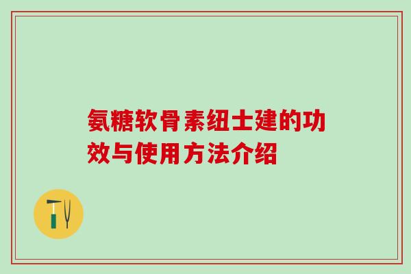 氨糖软骨素纽士建的功效与使用方法介绍-第1张图片-氨糖科普网 氨糖软骨素纽士建的功效与使用方法介绍-第1张图片-氨糖科普网